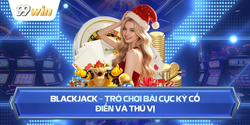 Blackjack – Trò Chơi Bài Cực Kỳ Cổ Điển Và Thú Vị