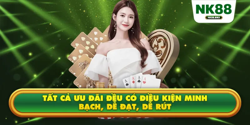 Tất cả ưu đãi đều có điều kiện minh bạch, dễ đạt, dễ rút.