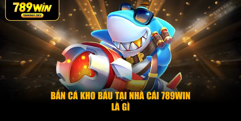 Bắn cá kho báu tại nhà cái 789WIN là gì
